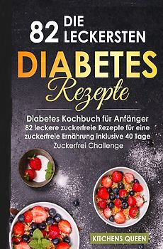 Die 82 leckersten Diabetes Rezepte für Anfänger: Diabetes Kochbuch für Anfänger - 82 leckere zuckerfreie Rezepte für eine zuckerfreie Ernährung inklusive 40 Tage - Zuckerfrei Challenge