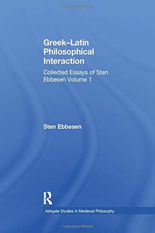 Greek–Latin Philosophical Interaction: Collected Essays of Sten Ebbesen Volume 1 (Ashgate Studies in Medieval Philosophy)