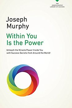 Within You Is the Power: Unleash the Miricle Power Inside You with Success Secrets from Around the World! (The Joseph Murphy Library of Success Series)