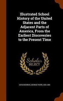 Illustrated School History of the United States and the Adjacent Parts of America, From the Earliest Discoveries to the Present Time