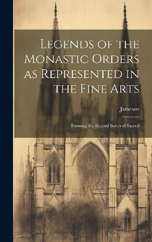 Legends of the Monastic Orders as Represented in the Fine Arts: Forming the Second Series of Sacred