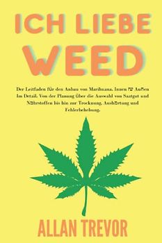 Ich liebe Weed: Der Leitfaden für den Anbau von Marihuana. Innen & Außen Im Detail. Von der Planung über die Auswahl von Saatgut und Nährstoffen bis hin zur Trocknung, Aushärtung und Fehlerbehebung.
