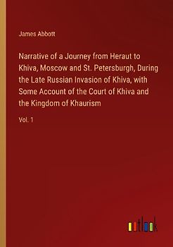 Narrative of a Journey from Heraut to Khiva, Moscow and St. Petersburgh, During the Late Russian Invasion of Khiva, with Some Account of the Court of Khiva and the Kingdom of Khaurism