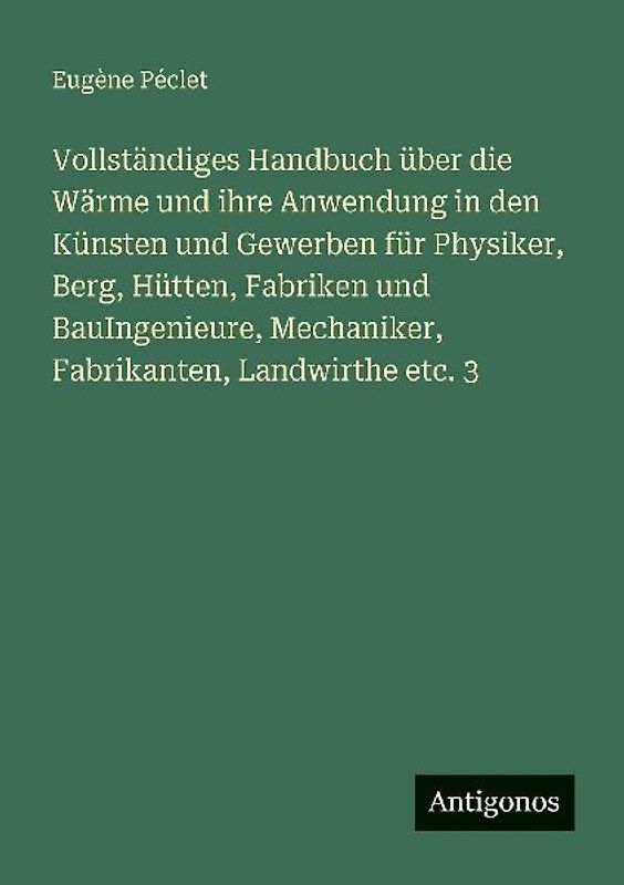 Vollständiges Handbuch über die Wärme und ihre Anwendung in den Künsten und Gewerben für Physiker, Berg, Hütten, Fabriken und BauIngenieure, Mechaniker, Fabrikanten, Landwirthe etc. 3