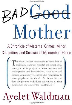 Bad Mother: A Chronicle of Maternal Crimes, Minor Calamities, and Occasional Moments of Grace