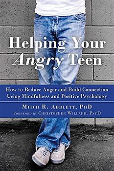 Helping Your Angry Teen: How to Reduce Anger and Build Connection Using Mindfulness and Positive Psychology