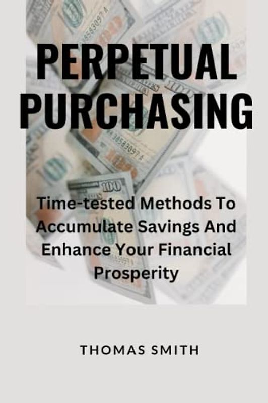 Perpetual Purchasing: Time-tested Methods To Accumulate Savings And Enhance Your Financial Prosperity