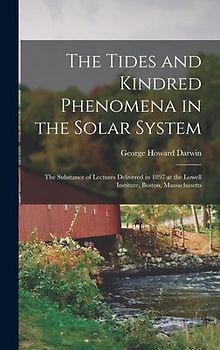 The Tides and Kindred Phenomena in the Solar System: The Substance of Lectures Delivered in 1897 at the Lowell Institute, Boston, Massachusetts