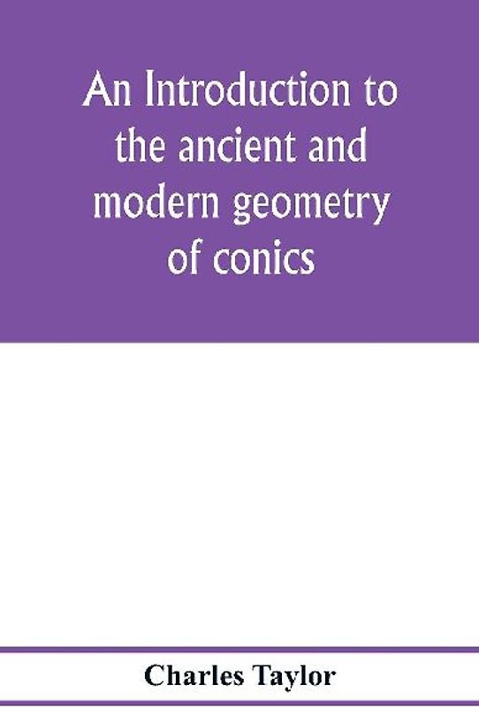 An introduction to the ancient and modern geometry of conics, being a geometrical treatise on the conic sections with a collection of problems and historical notes and prolegomena