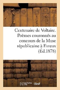Centenaire de Voltaire. Poèmes Couronnés Au Concours de la Muse Républicaine À Evreux, En 1877...