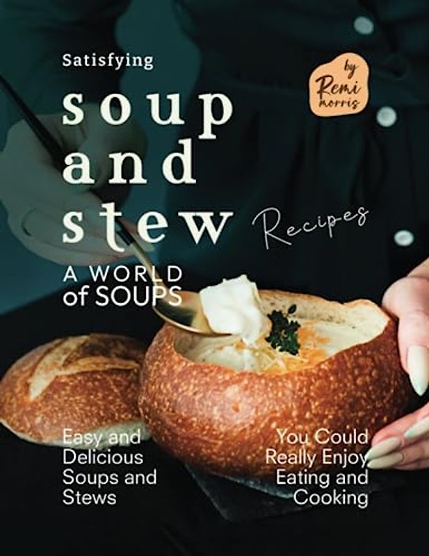 Satisfying Soup and Stew Recipes: Easy and Delicious Soups and Stews You Could Really Enjoy Eating and Cooking (A World of Soups)