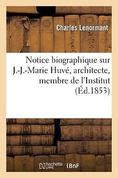 Notice Biographique Sur J.-J.-Marie Huvé, Architecte, Membre de l'Institut