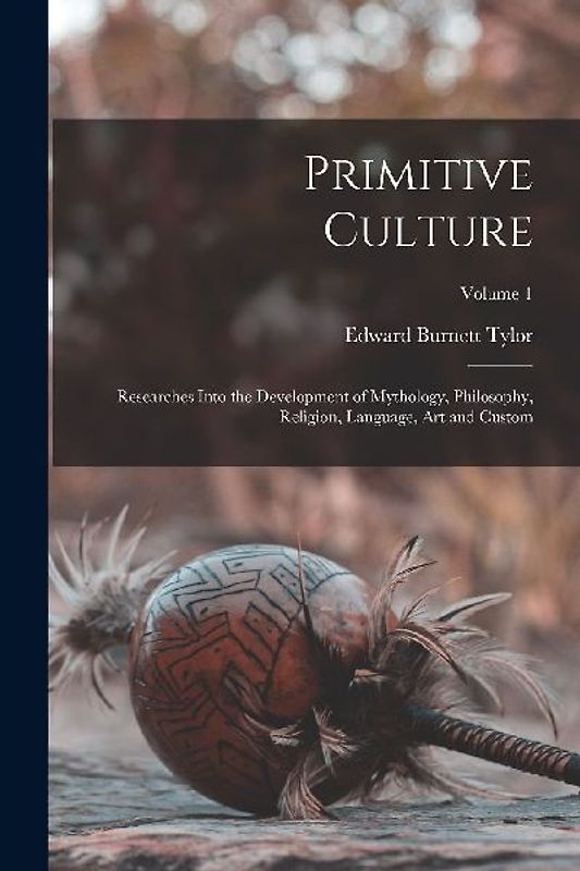 Primitive Culture: Researches Into the Development of Mythology, Philosophy, Religion, Language, Art and Custom; Volume 1
