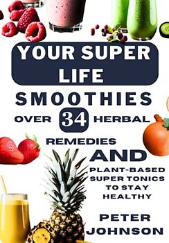 Your Super Life Smoothies: Over 34 Herbal Remedies and Plant Based Juicing Bible Super Tonics to Stay Healthy