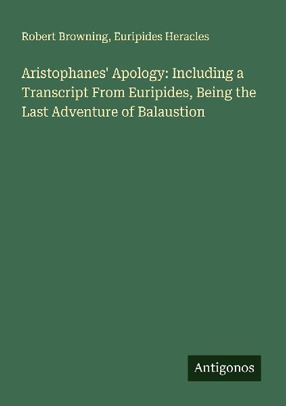 Aristophanes' Apology: Including a Transcript From Euripides, Being the Last Adventure of Balaustion