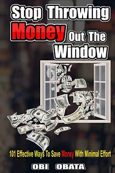 Stop Throwing Money Out The Window: 101 Effective Ways To Save Money With Minimal Effort