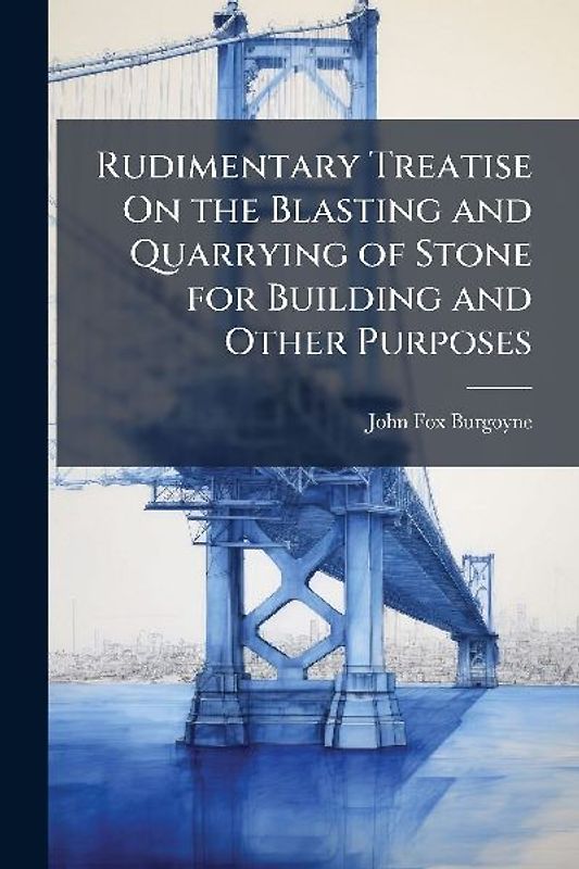 Rudimentary Treatise On the Blasting and Quarrying of Stone for Building and Other Purposes