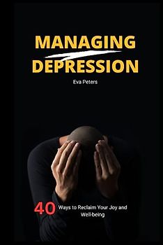 Managing Depression: 40 Ways to Reclaim Your Joy and Well-being