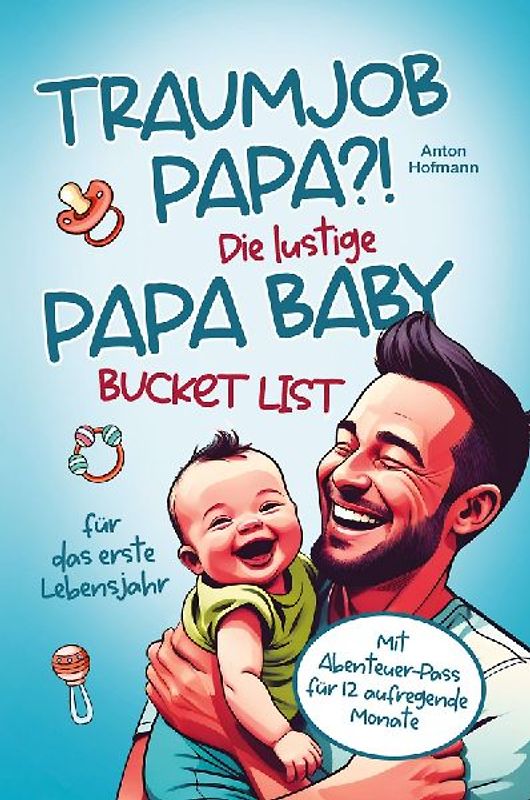Traumjob Papa?! Die lustige Papa Baby Bucketlist für das erste Lebensjahr zur Stärkung der Vater-Kind-Bindung und Schaffung unvergesslicher Momente