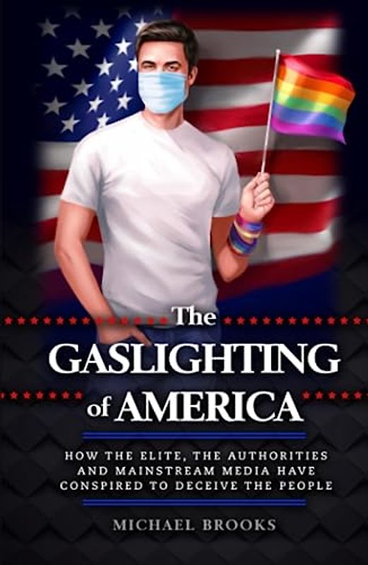 The Gaslighting of America: How the Elite, the Authorities and Mainstream Media Have Conspired to Deceive the People