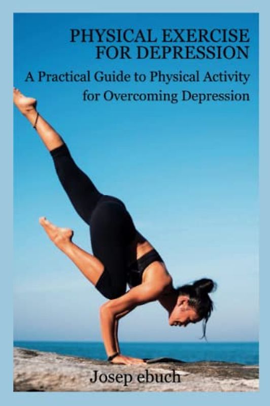 Physical Exercise for Depression: A Practical Guide to Physical Activity for Overcoming Depression