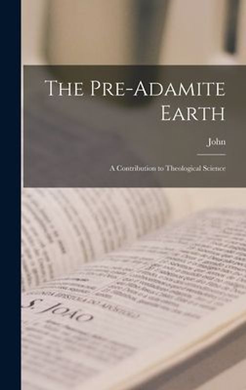 The Pre-Adamite Earth: A Contribution to Theological Science