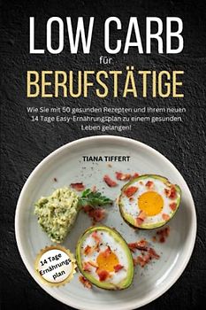 Low Carb für Berufstätige: Wie Sie mit 50 gesunden Rezepten und Ihrem neuen 14 Tage Easy-Ernährungsplan zu einem gesunden Leben gelangen!