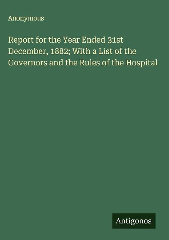 Report for the Year Ended 31st December, 1882; With a List of the Governors and the Rules of the Hospital