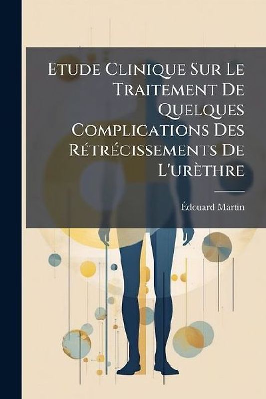 Etude Clinique Sur Le Traitement De Quelques Complications Des Rétrécissements De L'urèthre
