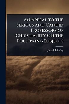 An Appeal to the Serious and Candid Professors of Christianity On the Following Subjects