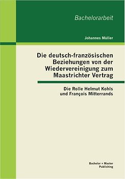 Die deutsch-französischen Beziehungen von der Wiedervereinigung zum Maastrichter Vertrag: Die Rolle Helmut Kohls und François Mitterrands