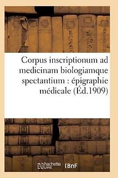 Corpus Inscriptionum Ad Medicinam Biologiamque Spectantium: Épigraphie Médicale. Tome Premier