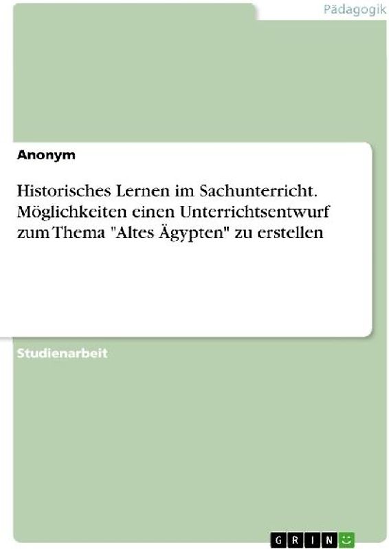 Historisches Lernen im Sachunterricht. Möglichkeiten einen Unterrichtsentwurf zum Thema "Altes Ägypten" zu erstellen