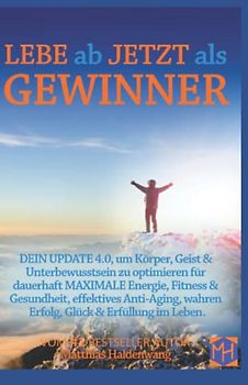 LEBE ab JETZT als GEWINNER: DEIN UPDATE 4.0, um Körper, Geist & Unterbewusstsein zu optimieren für dauerhaft MAXIMALE Energie, Fitness & Gesundheit, ... wahren Erfolg, Glück & Erfüllung im Leben.