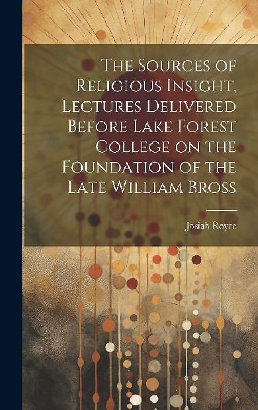 The Sources of Religious Insight, Lectures Delivered Before Lake Forest College on the Foundation of the Late William Bross