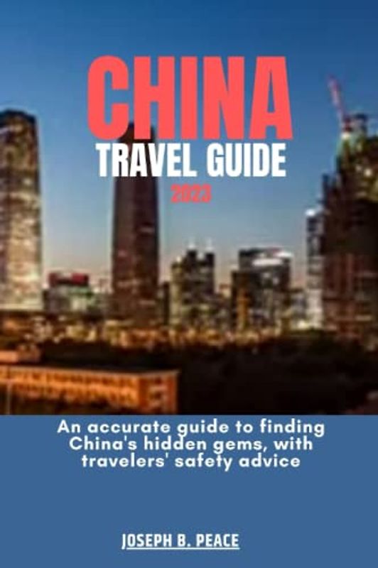 CHINA TRAVEL GUIDE 2023: An accurate guide to finding China's hidden gems, with travelers' safety advice