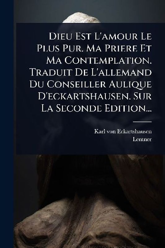 Dieu Est L'amour Le Plus Pur. Ma Priere Et Ma Contemplation. Traduit De L'allemand Du Conseiller Aulique D'eckartshausen. Sur La Seconde Edition...
