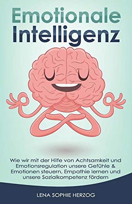 Emotionale Intelligenz: Wie wir mit der Hilfe von Achtsamkeit und Emotionsregulation unsere Gefühle & Emotionen steuern, Empathie lernen und unsere Sozialkompetenz fördern