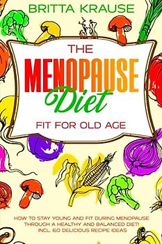 The Menopause Diet- Fit for old age: How to stay young and fit during menopause through a healthy and balanced diet! incl. 60 delicious recipe ideas