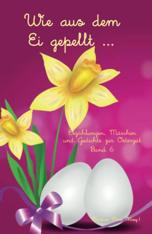 Wie aus dem Ei gepellt: Erzählungen, Märchen und Gedichte zur Osterzeit Band 6