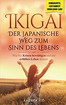 Ikigai- Der japanische Weg zum Sinn des Lebens: Wie Sie in 5 einfachen Schritten Krisen bewältigen und endlich ein erfülltes Leben führen! Inklusive Bonuskapitel: Wabi-Sabi (Selbstfindung, Band 1)