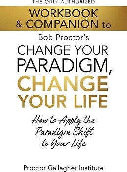 The Only Authorized Workbook & Companion to Bob Proctor's Change Your Paradigm, Change Your Life