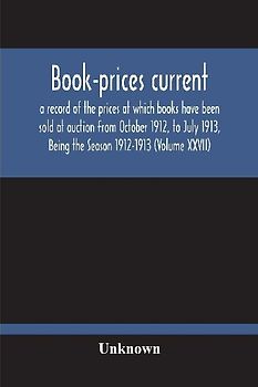 Book-Prices Current; A Record Of The Prices At Which Books Have Been Sold At Auction From October 1912, To July 1913, Being The Season 1912-1913 (Volume Xxvii)