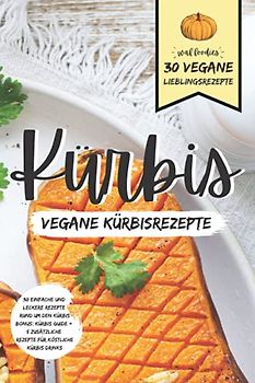 Kürbis - Vegane Kürbisrezepte: 30 einfache und leckere Rezepte rund um den Kürbis: Bonus: Kürbis Guide + 5 Zusätzliche Rezepte für köstliche Kürbis Drinks (30 vegane Lieblingsrezepte)