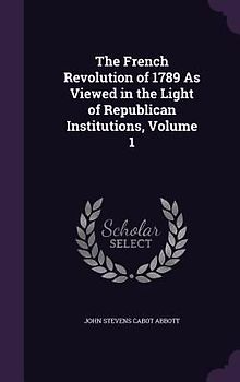 The French Revolution of 1789 As Viewed in the Light of Republican Institutions, Volume 1