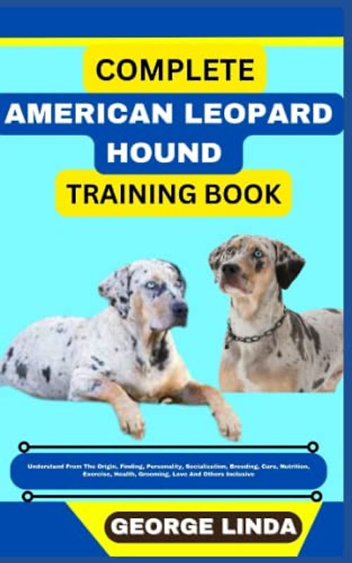 COMPLETE AMERICAN LEOPARD HOUND TRAINING BOOK: Understand From The Origin, Finding, Personality, Socialization, Breeding, Care, Nutrition, Exercise, Health, Grooming, Love And Others Inclusive