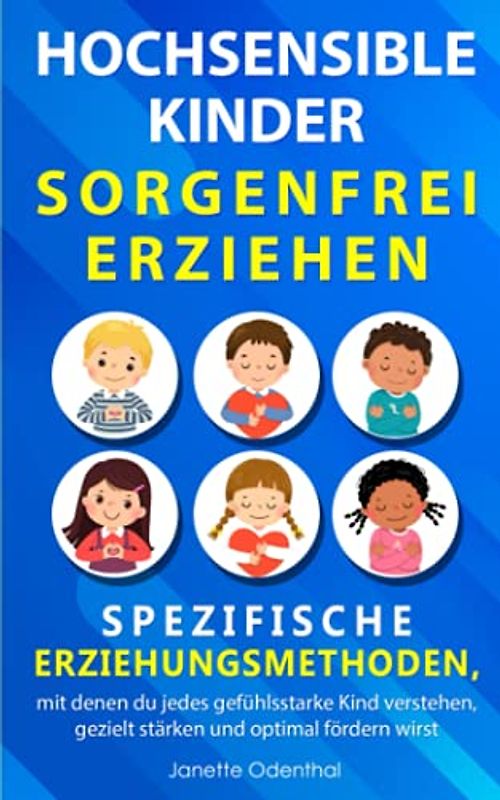 Hochsensible Kinder sorgenfrei erziehen: spezifische Erziehungsmethoden, mit denen du jedes gefühlsstarke Kind verstehen, gezielt stärken und optimal fördern wirst
