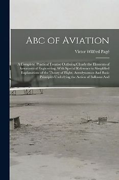 Abc of Aviation: A Complete, Practical Treatise Outlining Clearly the Elements of Aeronautical Engineering, With Special Reference to S