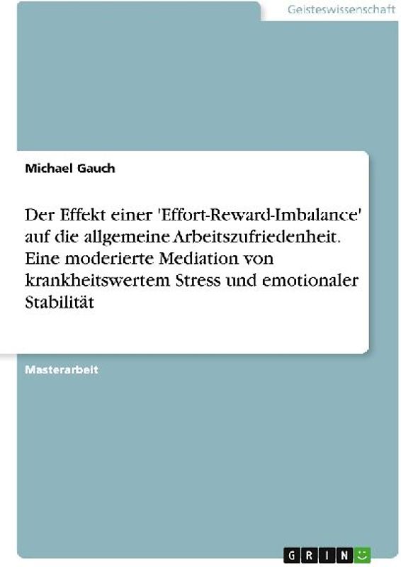 Der Effekt einer 'Effort-Reward-Imbalance' auf die allgemeine Arbeitszufriedenheit. Eine moderierte Mediation von krankheitswertem Stress und emotionaler Stabilität