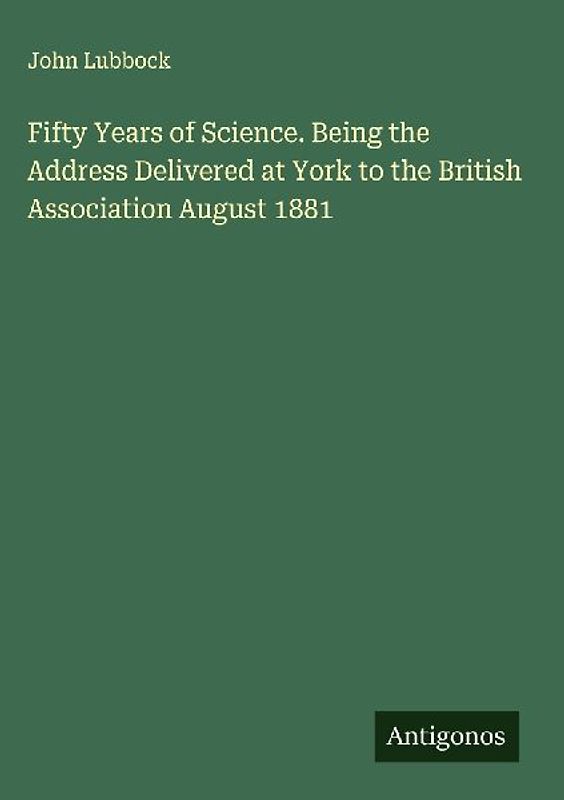 Fifty Years of Science. Being the Address Delivered at York to the British Association August 1881